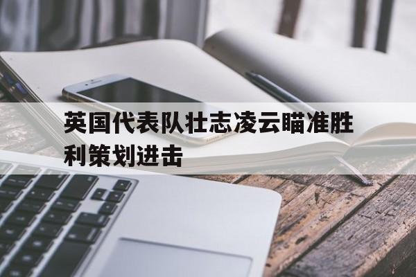 英国代表队壮志凌云瞄准胜利策划进击