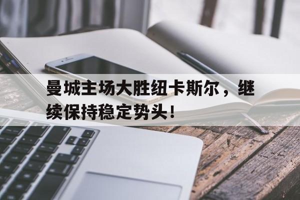 曼城主场大胜纽卡斯尔，继续保持稳定势头！