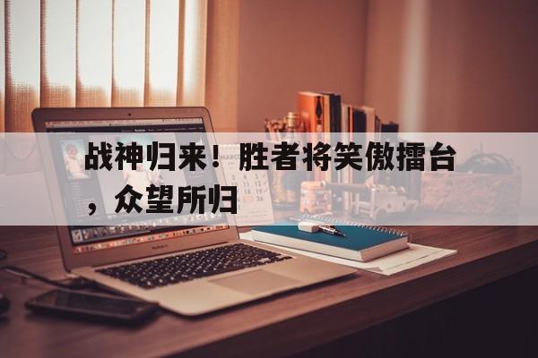 战神归来！胜者将笑傲擂台，众望所归