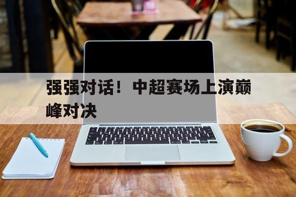 强强对话！中超赛场上演巅峰对决