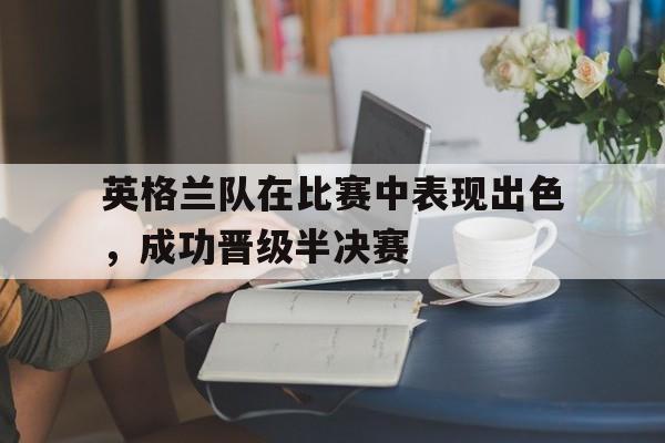英格兰队在比赛中表现出色，成功晋级半决赛